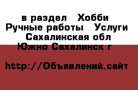  в раздел : Хобби. Ручные работы » Услуги . Сахалинская обл.,Южно-Сахалинск г.